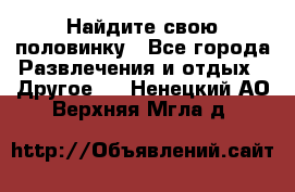 Найдите свою половинку - Все города Развлечения и отдых » Другое   . Ненецкий АО,Верхняя Мгла д.